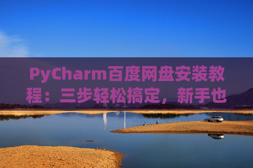 PyCharm百度网盘安装教程：三步轻松搞定，新手也能快速上手